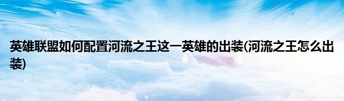 英雄聯(lián)盟如何配置河流之王這一英雄的出裝(河流之王怎么出裝)