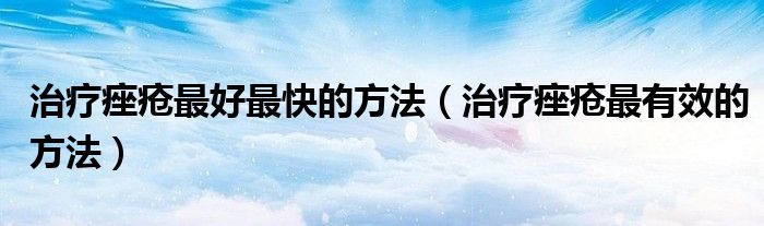 治療痤瘡最好最快的方法（治療痤瘡最有效的方法）