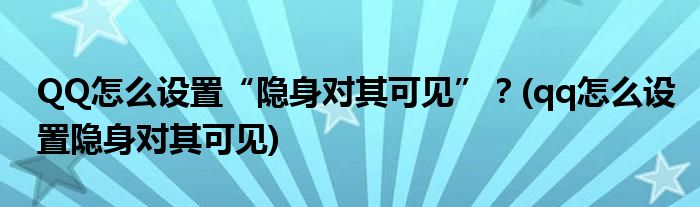 QQ怎么設(shè)置“隱身對其可見”？(qq怎么設(shè)置隱身對其可見)