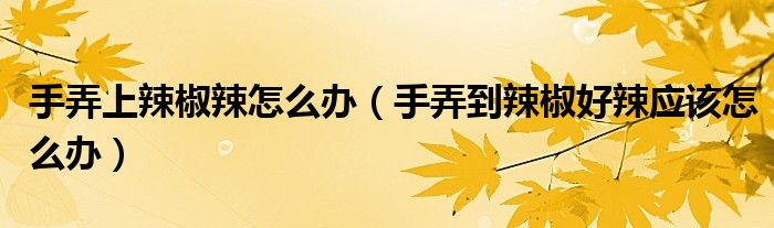 手弄上辣椒辣怎么辦（手弄到辣椒好辣應(yīng)該怎么辦）