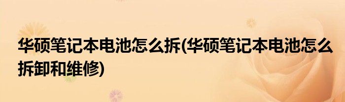 華碩筆記本電池怎么拆(華碩筆記本電池怎么拆卸和維修)