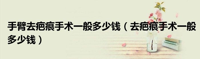 手臂去疤痕手術(shù)一般多少錢（去疤痕手術(shù)一般多少錢）