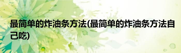最簡(jiǎn)單的炸油條方法(最簡(jiǎn)單的炸油條方法自己吃)