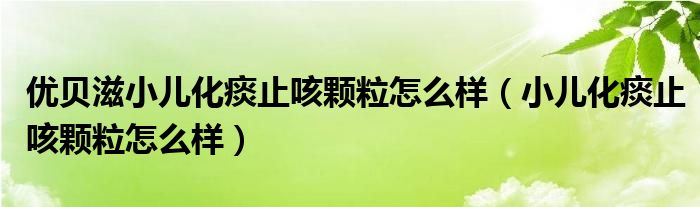 優(yōu)貝滋小兒化痰止咳顆粒怎么樣(小兒化痰止咳顆粒怎么樣)