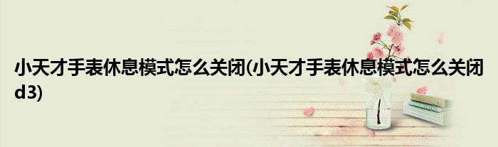 小天才手表休息模式怎么關(guān)閉(小天才手表休息模式怎么關(guān)閉d3)