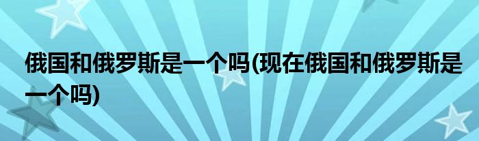 俄國和俄羅斯是一個嗎(現在俄國和俄羅斯是一個嗎)