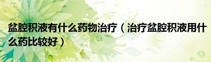 盆腔積液有什么藥物治療（治療盆腔積液用什么藥比較好）