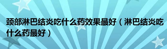 頸部淋巴結炎吃什么藥效果最好（淋巴結炎吃什么藥最好）
