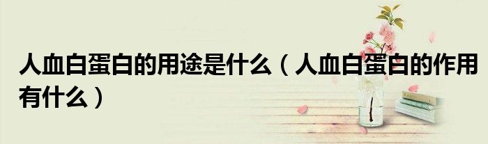 人血白蛋白的用途是什么（人血白蛋白的作用有什么）