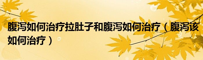 腹瀉如何治療拉肚子和腹瀉如何治療（腹瀉該如何治療）