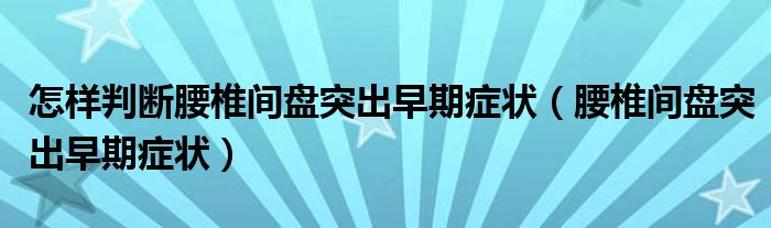 怎樣判斷腰椎間盤突出早期癥狀(腰椎間盤突出早期癥狀)
