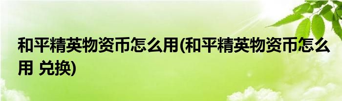 和平精英物資幣怎么用(和平精英物資幣怎么用 兌換)