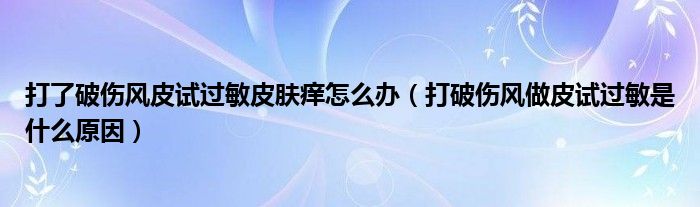 打了破傷風(fēng)皮試過(guò)敏皮膚癢怎么辦（打破傷風(fēng)做皮試過(guò)敏是什么原因）