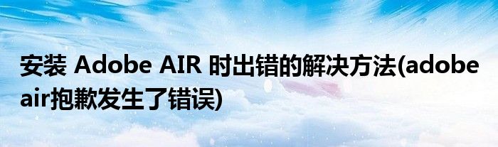 安裝 Adobe AIR 時出錯的解決方法(adobe air抱歉發(fā)生了錯誤)