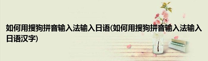 如何用搜狗拼音輸入法輸入日語(如何用搜狗拼音輸入法輸入日語漢字)
