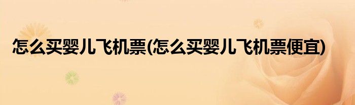 怎么買嬰兒飛機(jī)票(怎么買嬰兒飛機(jī)票便宜)