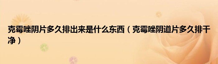 克霉唑陰片多久排出來是什么東西（克霉唑陰道片多久排干凈）
