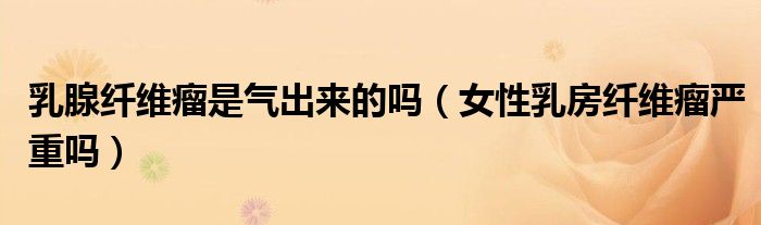 乳腺纖維瘤是氣出來(lái)的嗎（女性乳房纖維瘤嚴(yán)重嗎）