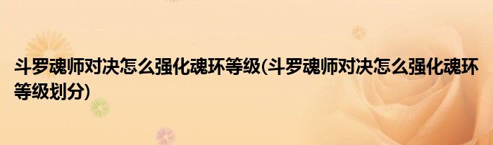 斗羅魂師對(duì)決怎么強(qiáng)化魂環(huán)等級(jí)(斗羅魂師對(duì)決怎么強(qiáng)化魂環(huán)等級(jí)劃分)