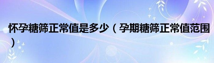 懷孕糖篩正常值是多少(孕期糖篩正常值范圍)