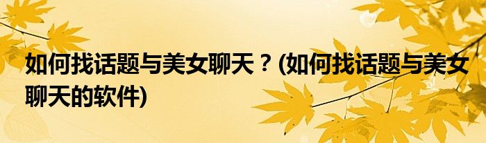 如何找話題與美女聊天？(如何找話題與美女聊天的軟件)