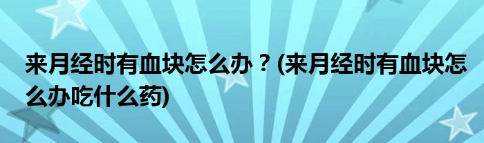 來月經(jīng)時(shí)有血塊怎么辦？(來月經(jīng)時(shí)有血塊怎么辦吃什么藥)