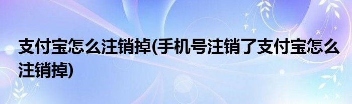 支付寶怎么注銷掉(手機(jī)號(hào)注銷了支付寶怎么注銷掉)