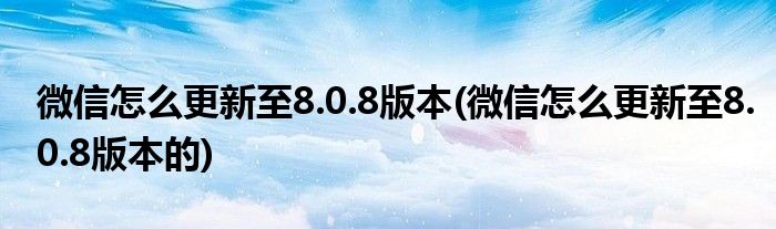 微信怎么更新至8.0.8版本(微信怎么更新至8.0.8版本的)
