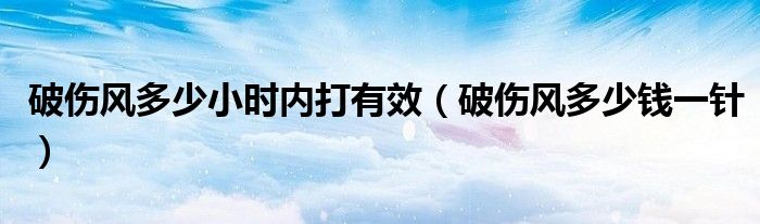 破傷風多少小時內打有效（破傷風多少錢一針）