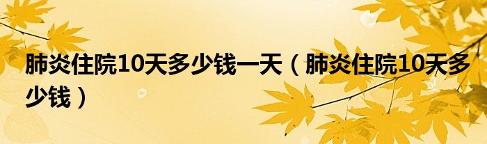 肺炎住院10天多少錢(qián)一天（肺炎住院10天多少錢(qián)）