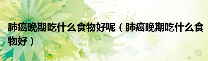肺癌晚期吃什么食物好呢（肺癌晚期吃什么食物好）