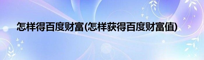 怎樣得百度財(cái)富(怎樣獲得百度財(cái)富值)