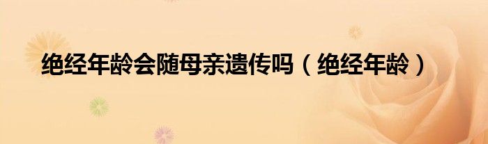 絕經年齡會隨母親遺傳嗎（絕經年齡）
