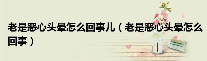 老是惡心頭暈怎么回事兒（老是惡心頭暈怎么回事）