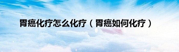 胃癌化療怎么化療（胃癌如何化療）