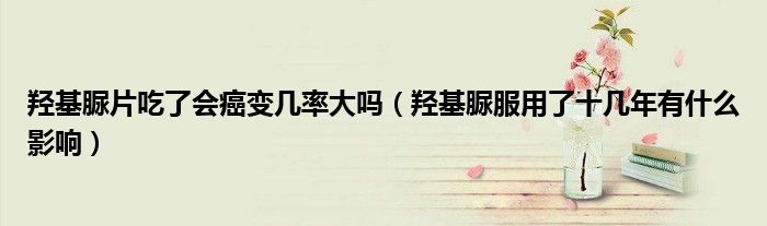羥基脲片吃了會癌變幾率大嗎（羥基脲服用了十幾年有什么影響）