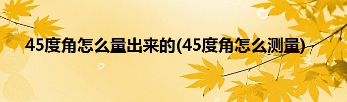45度角怎么量出來的(45度角怎么測(cè)量)