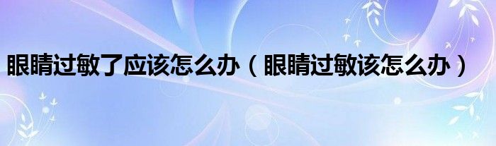 眼睛過(guò)敏了應(yīng)該怎么辦（眼睛過(guò)敏該怎么辦）