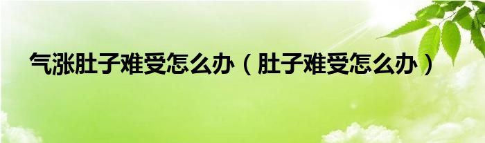 氣漲肚子難受怎么辦（肚子難受怎么辦）