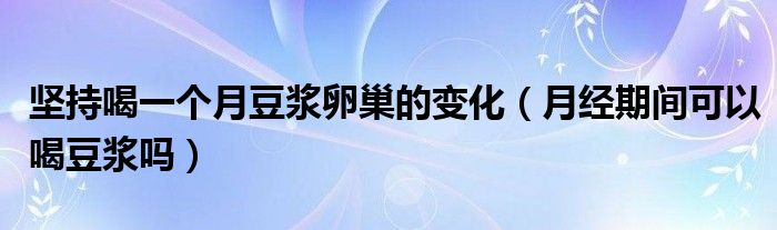 堅(jiān)持喝一個(gè)月豆?jié){卵巢的變化（月經(jīng)期間可以喝豆?jié){嗎）