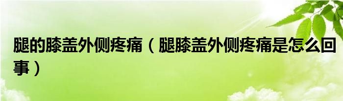 腿的膝蓋外側(cè)疼痛（腿膝蓋外側(cè)疼痛是怎么回事）