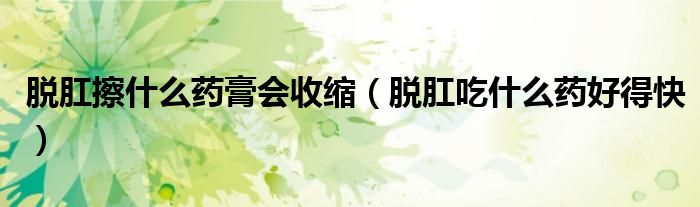 脫肛擦什么藥膏會(huì)收縮（脫肛吃什么藥好得快）
