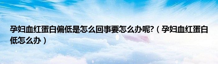 孕婦血紅蛋白偏低是怎么回事要怎么辦呢?（孕婦血紅蛋白低怎么辦）
