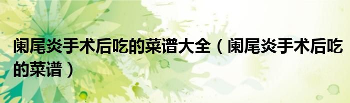 闌尾炎手術(shù)后吃的菜譜大全（闌尾炎手術(shù)后吃的菜譜）