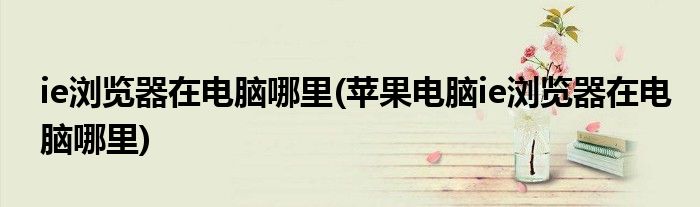 ie瀏覽器在電腦哪里(蘋(píng)果電腦ie瀏覽器在電腦哪里)