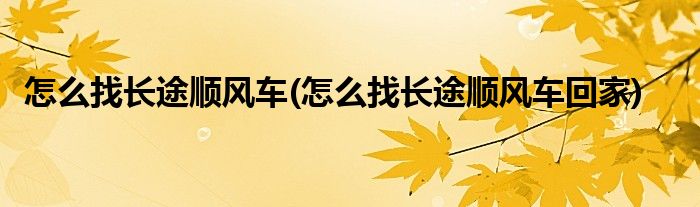 怎么找長(zhǎng)途順風(fēng)車(chē)(怎么找長(zhǎng)途順風(fēng)車(chē)回家)