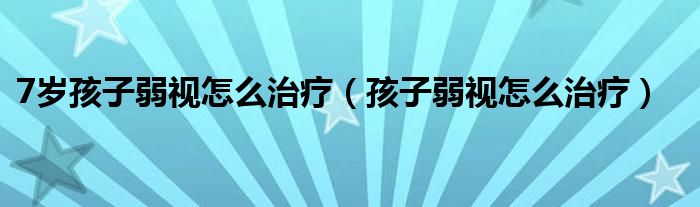 7歲孩子弱視怎么治療（孩子弱視怎么治療）