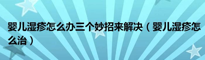 嬰兒濕疹怎么辦三個妙招來解決（嬰兒濕疹怎么治）