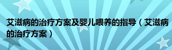 艾滋病的治療方案及嬰兒喂養(yǎng)的指導(dǎo)（艾滋病的治療方案）