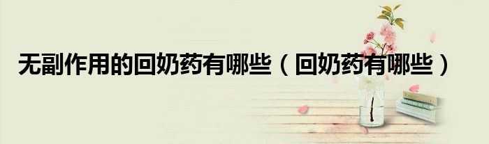 無副作用的回奶藥有哪些（回奶藥有哪些）
